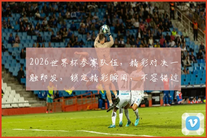 2026世界杯参赛队伍，精彩对决一触即发，锁定精彩瞬间，不容错过
