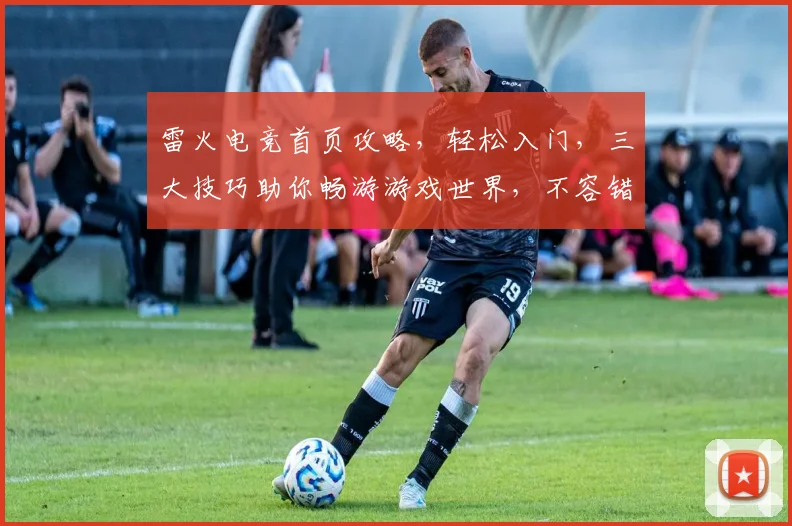 雷火电竞首页攻略，轻松入门，三大技巧助你畅游游戏世界，不容错过