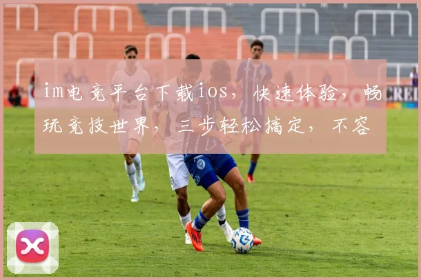 im电竞平台下载ios，快速体验，畅玩竞技世界，三步轻松搞定，不容错过