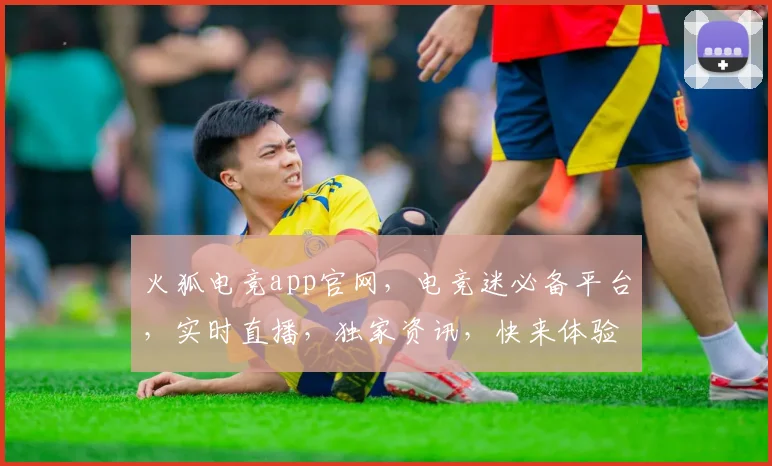 火狐电竞app官网，电竞迷必备平台，实时直播，独家资讯，快来体验