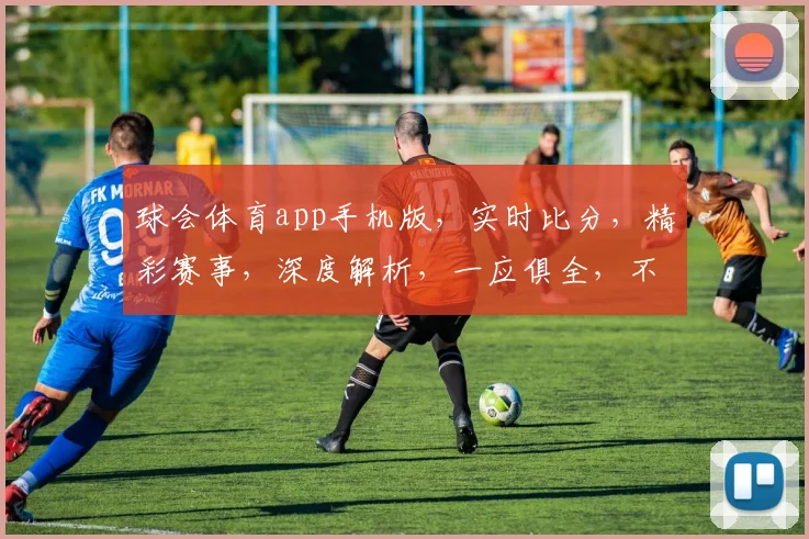 球会体育app手机版，实时比分，精彩赛事，深度解析，一应俱全，不容错过