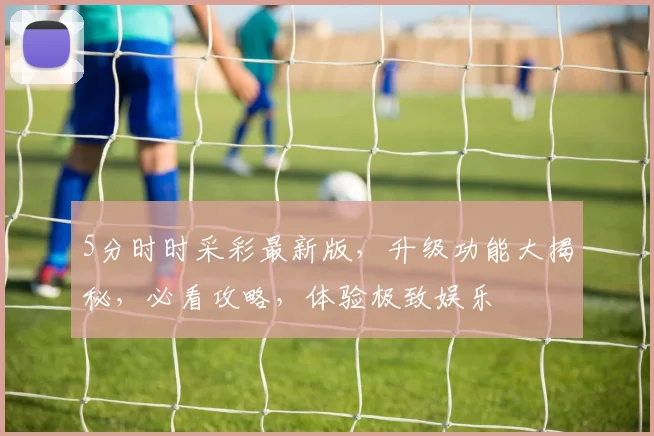 5分时时采彩最新版，升级功能大揭秘，必看攻略，体验极致娱乐