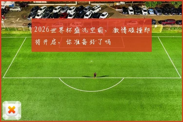 2026世界杯盛况空前，激情碰撞即将开启，你准备好了吗