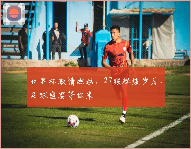世界杯激情燃动，27载辉煌岁月，足球盛宴等你来