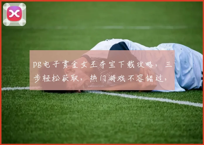 pg电子赏金女王夺宝下载攻略，三步轻松获取，热门游戏不容错过，体验刺激快感