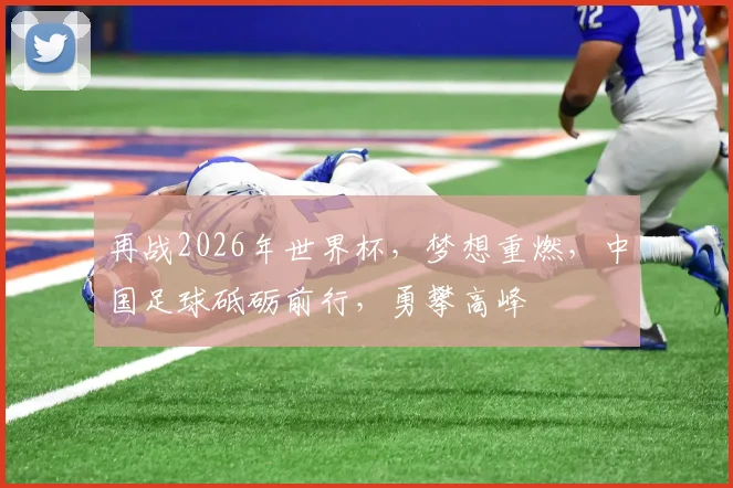 再战2026年世界杯，梦想重燃，中国足球砥砺前行，勇攀高峰