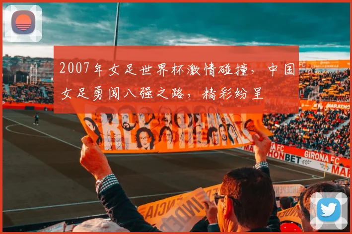 2007年女足世界杯激情碰撞，中国女足勇闯八强之路，精彩纷呈