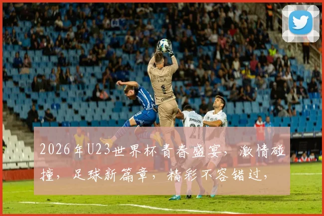 2026年U23世界杯青春盛宴，激情碰撞，足球新篇章，精彩不容错过，一触即发