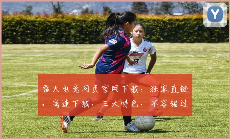 雷火电竞网页官网下载，独家直链，高速下载，三大特色，不容错过，轻松体验