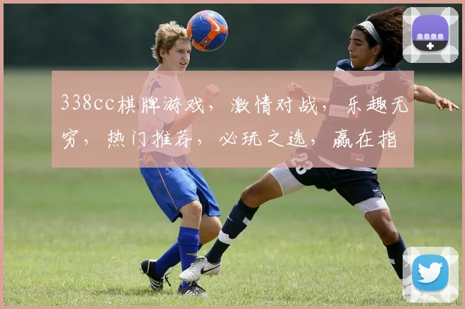 338cc棋牌游戏，激情对战，乐趣无穷，热门推荐，必玩之选，赢在指尖