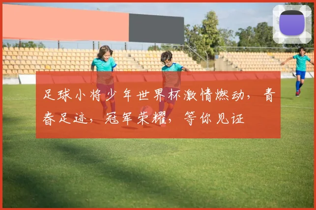足球小将少年世界杯激情燃动，青春足迹，冠军荣耀，等你见证
