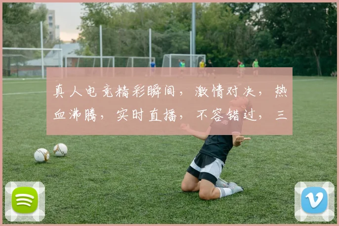 真人电竞精彩瞬间，激情对决，热血沸腾，实时直播，不容错过，三款热门游戏，尽在