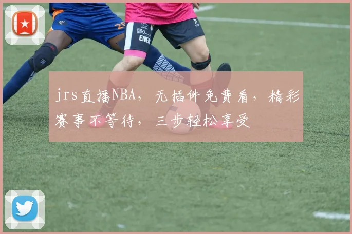 jrs直播NBA，无插件免费看，精彩赛事不等待，三步轻松享受