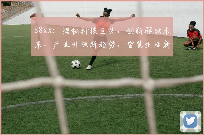 88xx：揭秘科技巨头，创新驱动未来，产业升级新趋势，智慧生活新篇章